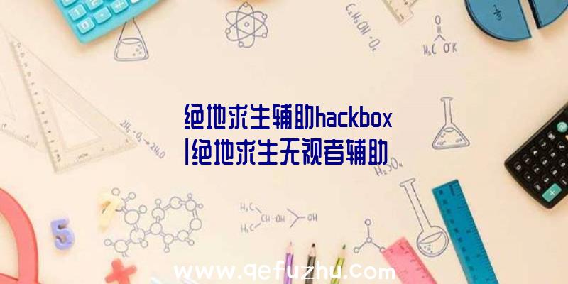 「绝地求生辅助hackbox」|绝地求生无视者辅助